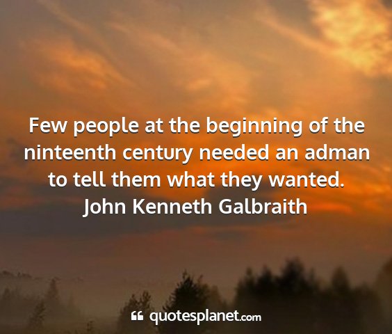 John kenneth galbraith - few people at the beginning of the ninteenth...