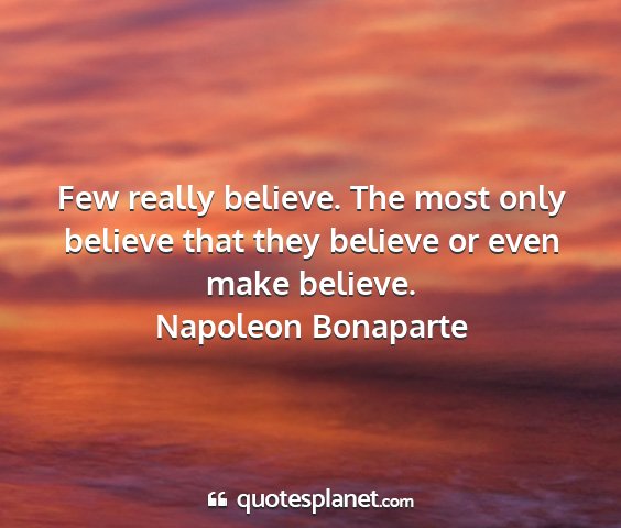 Napoleon bonaparte - few really believe. the most only believe that...