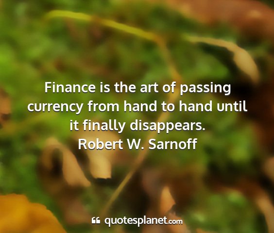 Robert w. sarnoff - finance is the art of passing currency from hand...