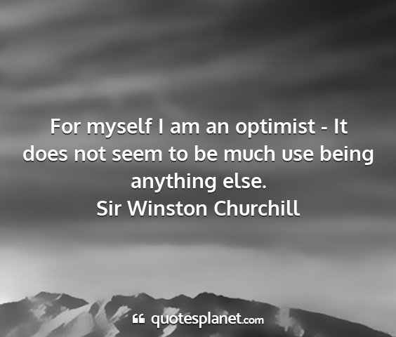 Sir winston churchill - for myself i am an optimist - it does not seem to...