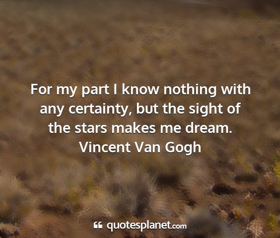 Vincent van gogh - for my part i know nothing with any certainty,...