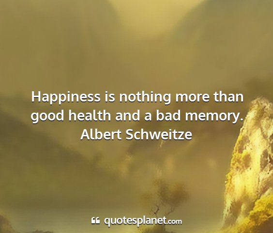 Albert schweitze - happiness is nothing more than good health and a...