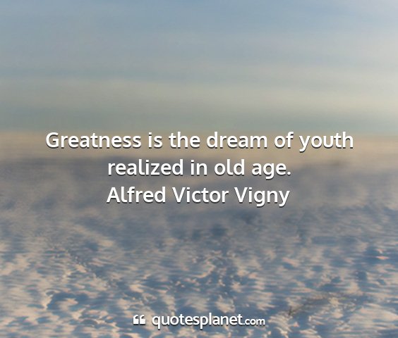 Alfred victor vigny - greatness is the dream of youth realized in old...