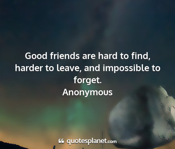 Anonymous - good friends are hard to find, harder to leave,...