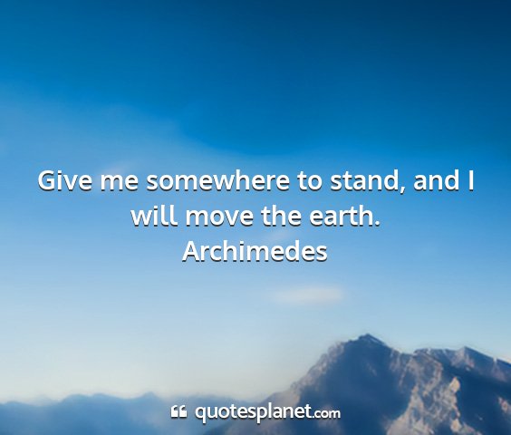 Archimedes - give me somewhere to stand, and i will move the...