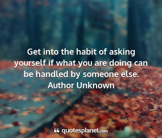 Author unknown - get into the habit of asking yourself if what you...