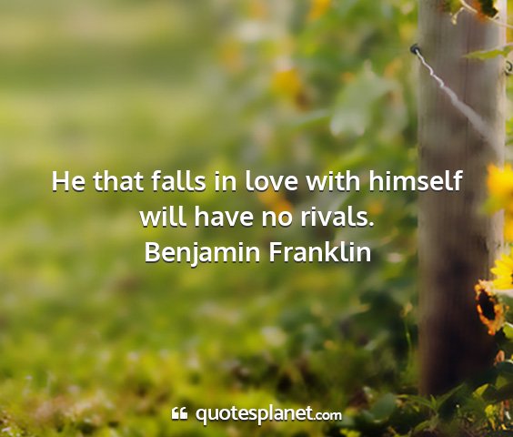 Benjamin franklin - he that falls in love with himself will have no...