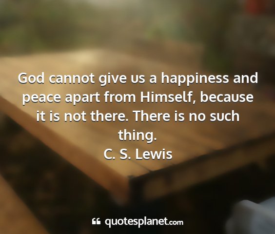 C. s. lewis - god cannot give us a happiness and peace apart...