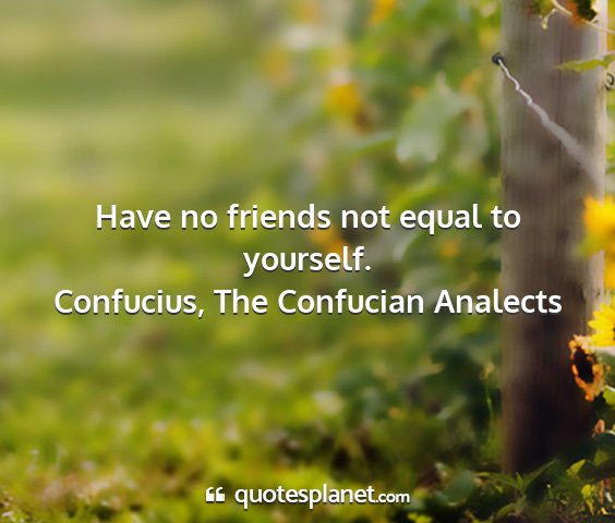 Confucius, the confucian analects - have no friends not equal to yourself....