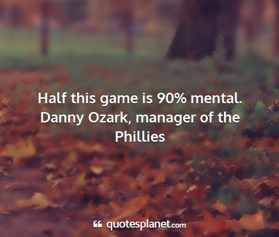 Danny ozark, manager of the phillies - half this game is 90% mental....