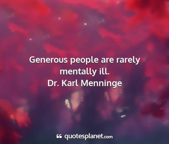 Dr. karl menninge - generous people are rarely mentally ill....