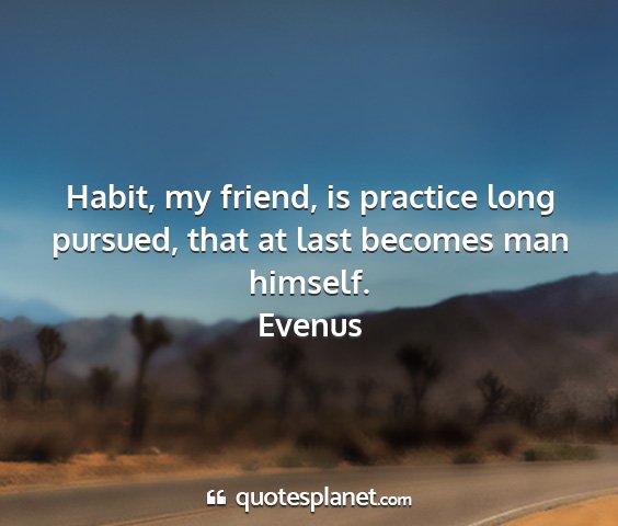 Evenus - habit, my friend, is practice long pursued, that...