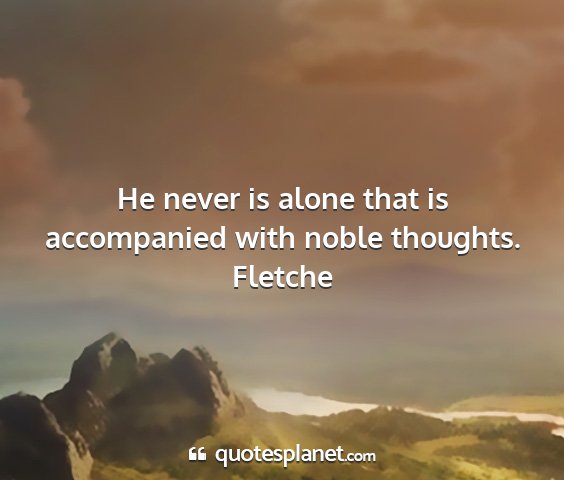 Fletche - he never is alone that is accompanied with noble...