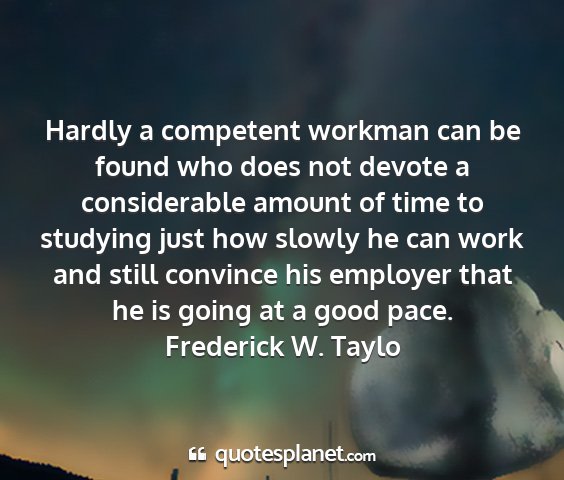 Frederick w. taylo - hardly a competent workman can be found who does...