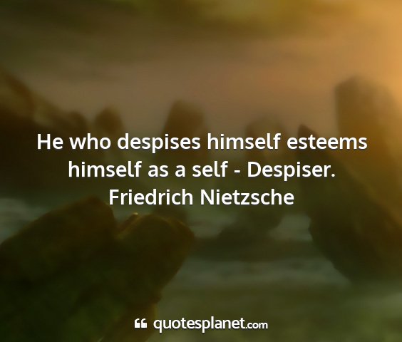 Friedrich nietzsche - he who despises himself esteems himself as a self...