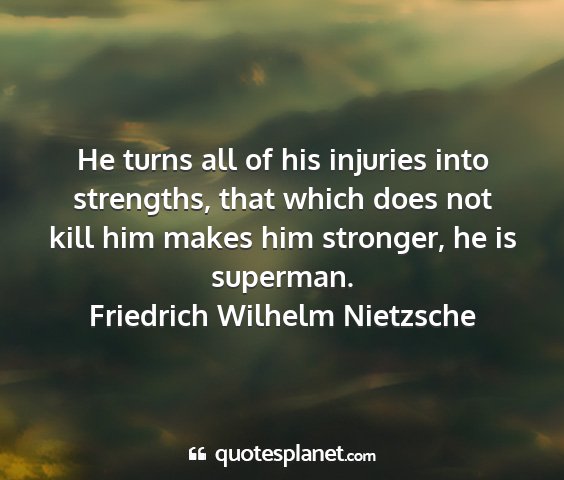 Friedrich wilhelm nietzsche - he turns all of his injuries into strengths, that...