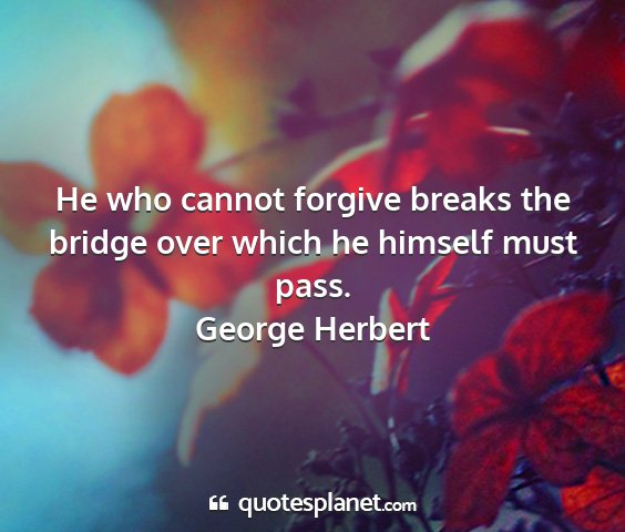 George herbert - he who cannot forgive breaks the bridge over...