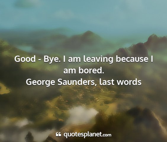 George saunders, last words - good - bye. i am leaving because i am bored....