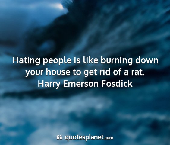 Harry emerson fosdick - hating people is like burning down your house to...