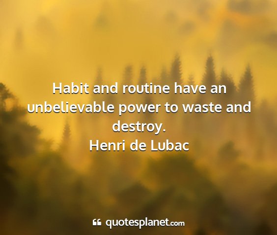 Henri de lubac - habit and routine have an unbelievable power to...