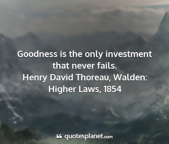 Henry david thoreau, walden: higher laws, 1854 - goodness is the only investment that never fails....