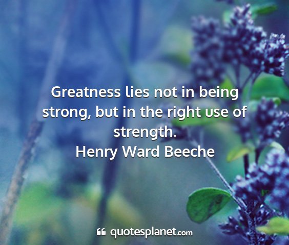 Henry ward beeche - greatness lies not in being strong, but in the...