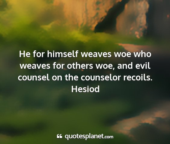 Hesiod - he for himself weaves woe who weaves for others...