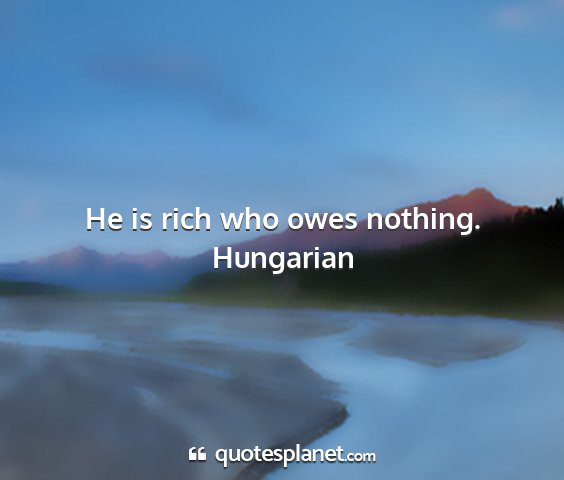 Hungarian - he is rich who owes nothing....