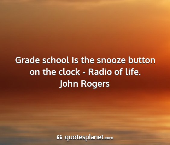 John rogers - grade school is the snooze button on the clock -...