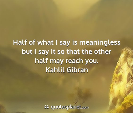 Kahlil gibran - half of what i say is meaningless but i say it so...