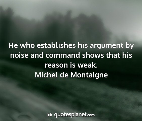 Michel de montaigne - he who establishes his argument by noise and...