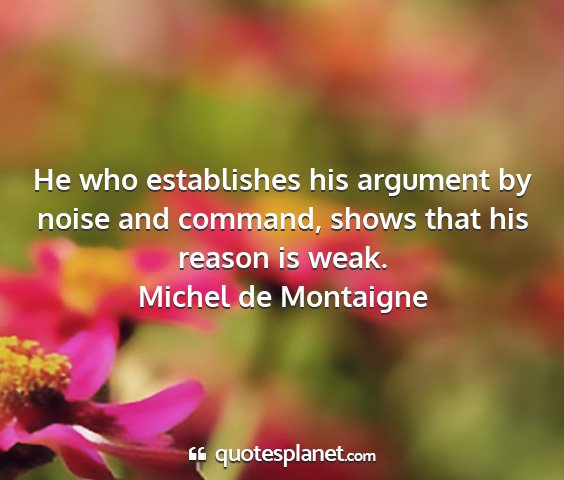 Michel de montaigne - he who establishes his argument by noise and...