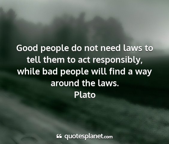 Plato - good people do not need laws to tell them to act...