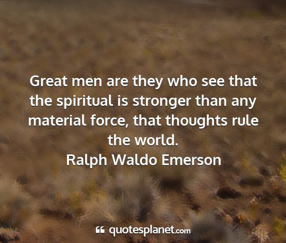 Ralph waldo emerson - great men are they who see that the spiritual is...