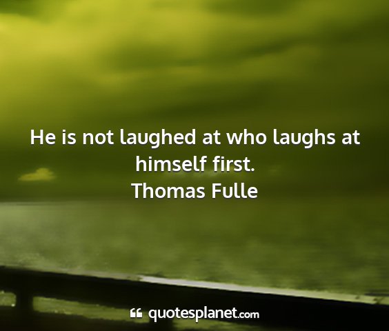 Thomas fulle - he is not laughed at who laughs at himself first....