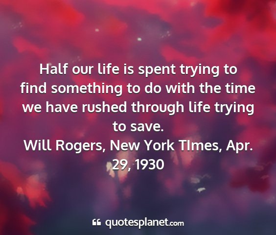 Will rogers, new york times, apr. 29, 1930 - half our life is spent trying to find something...