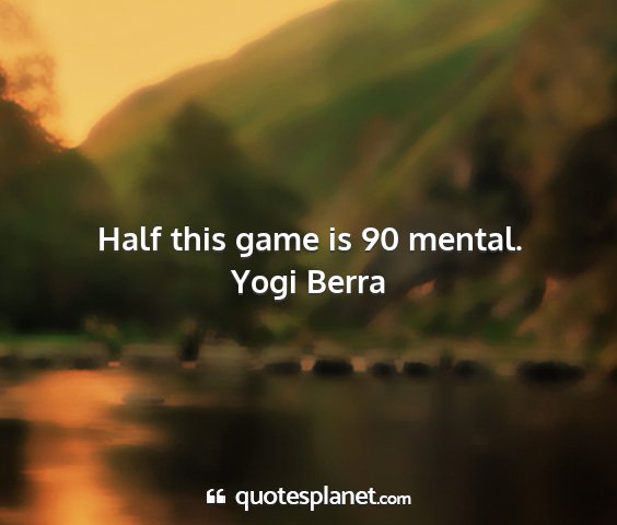 Yogi berra - half this game is 90 mental....