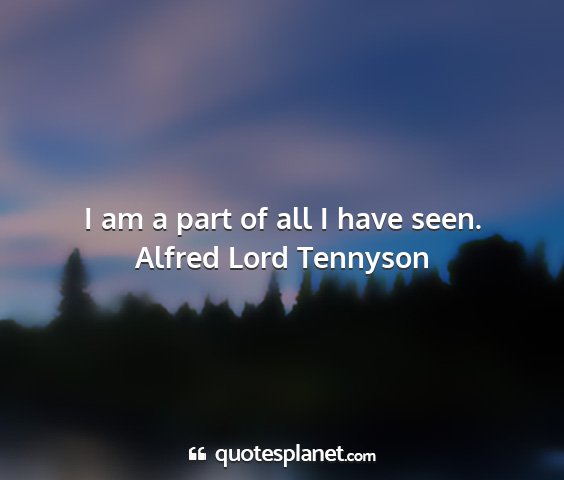 Alfred lord tennyson - i am a part of all i have seen....