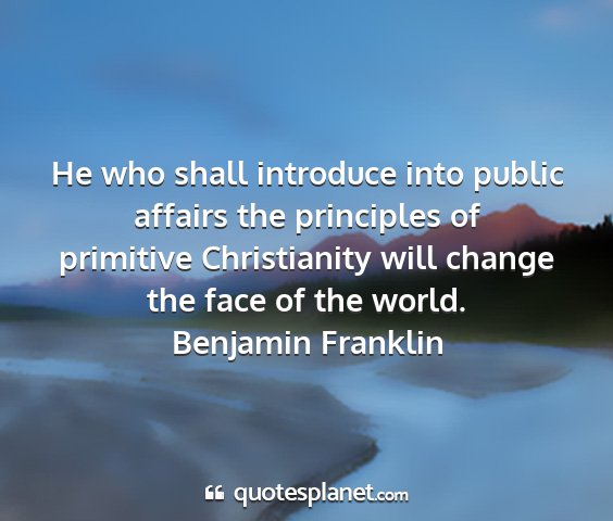 Benjamin franklin - he who shall introduce into public affairs the...