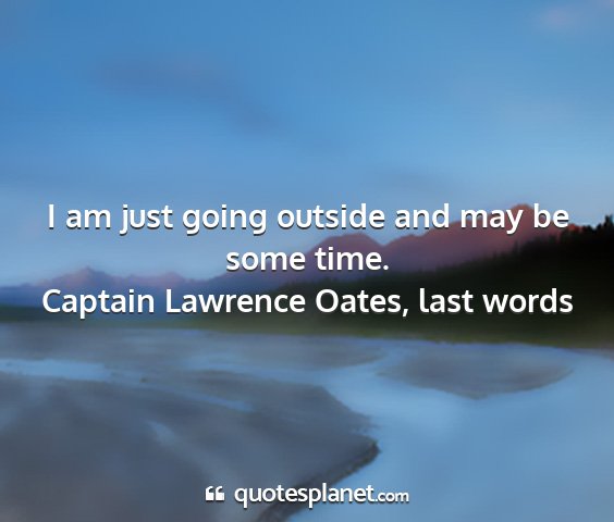 Captain lawrence oates, last words - i am just going outside and may be some time....