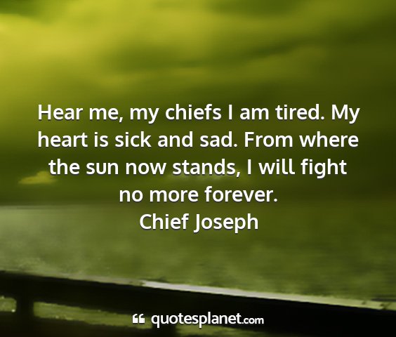 Chief joseph - hear me, my chiefs i am tired. my heart is sick...