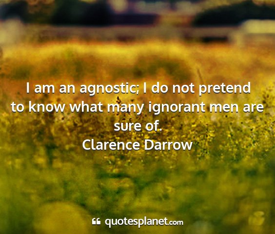 Clarence darrow - i am an agnostic; i do not pretend to know what...