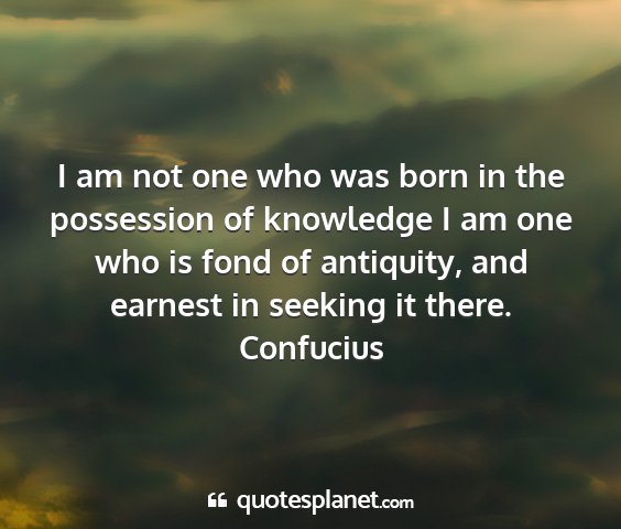 Confucius - i am not one who was born in the possession of...