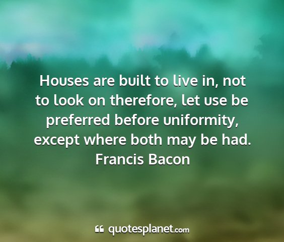 Francis bacon - houses are built to live in, not to look on...