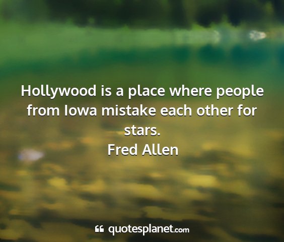 Fred allen - hollywood is a place where people from iowa...