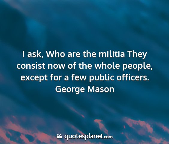 George mason - i ask, who are the militia they consist now of...