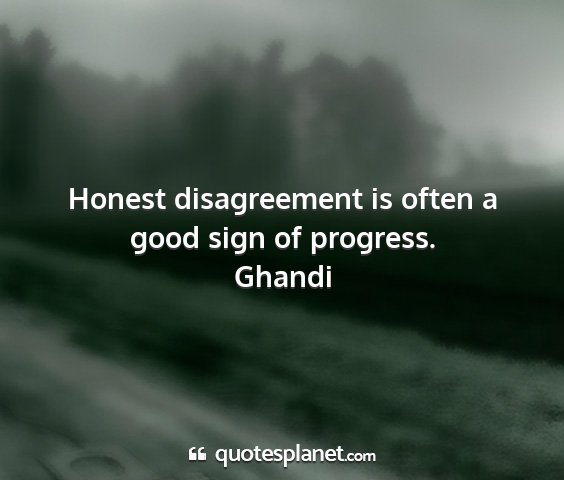 Ghandi - honest disagreement is often a good sign of...