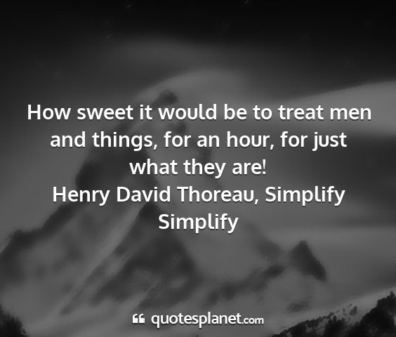 Henry david thoreau, simplify simplify - how sweet it would be to treat men and things,...