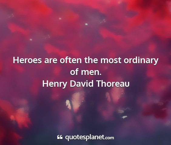 Henry david thoreau - heroes are often the most ordinary of men....