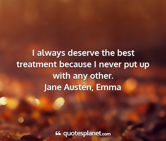 Jane austen, emma - i always deserve the best treatment because i...